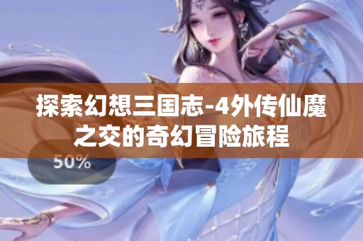 探索幻想三国志-4外传仙魔之交的奇幻冒险旅程