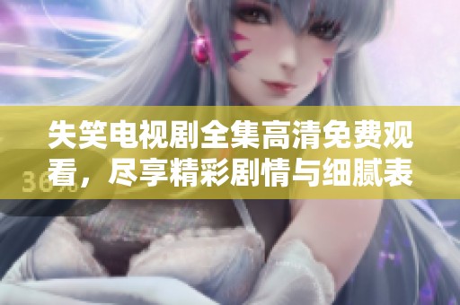 失笑电视剧全集高清免费观看，尽享精彩剧情与细腻表演