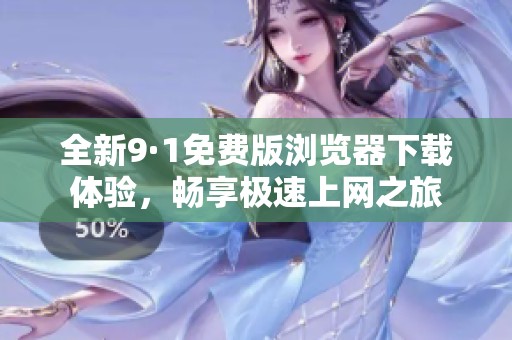 全新9·1免费版浏览器下载体验，畅享极速上网之旅