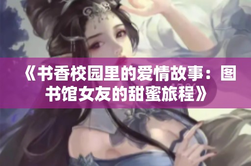 《书香校园里的爱情故事：图书馆女友的甜蜜旅程》
