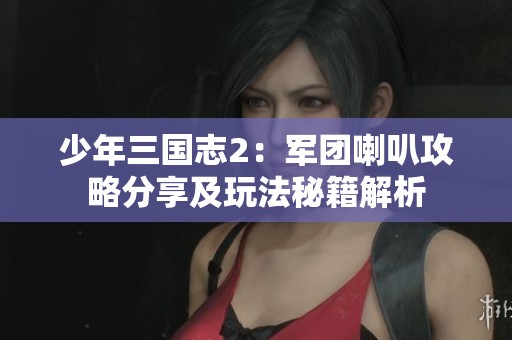 少年三国志2：军团喇叭攻略分享及玩法秘籍解析