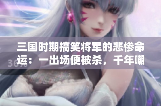 三国时期搞笑将军的悲惨命运：一出场便被杀，千年嘲笑不息
