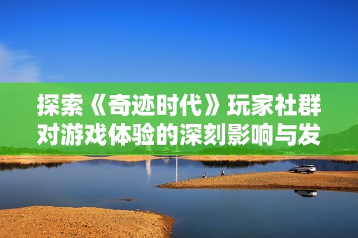 探索《奇迹时代》玩家社群对游戏体验的深刻影响与发展之路