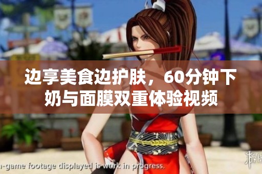 边享美食边护肤，60分钟下奶与面膜双重体验视频