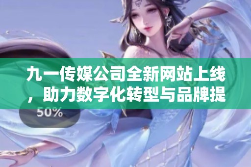 九一传媒公司全新网站上线，助力数字化转型与品牌提升