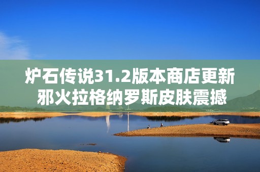 炉石传说31.2版本商店更新 邪火拉格纳罗斯皮肤震撼上线