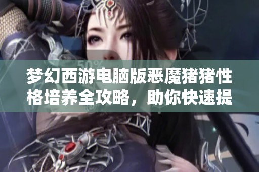 梦幻西游电脑版恶魔猪猪性格培养全攻略，助你快速提升战斗力