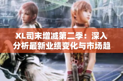 XL司末增减第二季：深入分析最新业绩变化与市场趋势