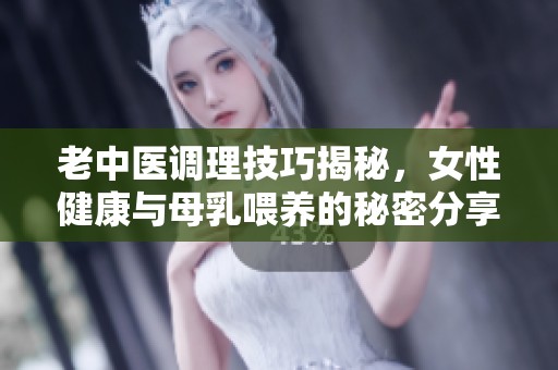 老中医调理技巧揭秘，女性健康与母乳喂养的秘密分享