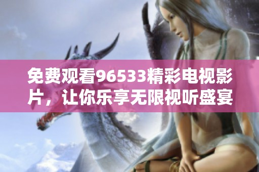 免费观看96533精彩电视影片，让你乐享无限视听盛宴