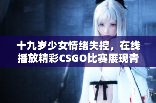十九岁少女情绪失控，在线播放精彩CSGO比赛展现青春热血
