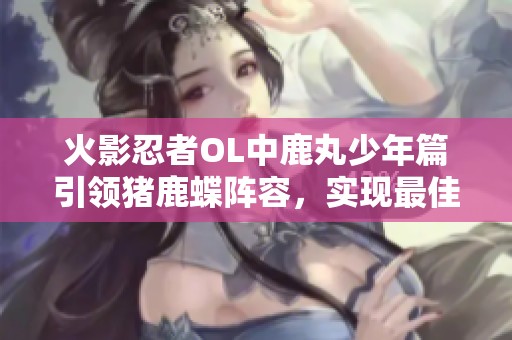 火影忍者OL中鹿丸少年篇引领猪鹿蝶阵容，实现最佳羁绊搭配攻略