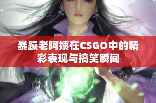 暴躁老阿姨在CSGO中的精彩表现与搞笑瞬间