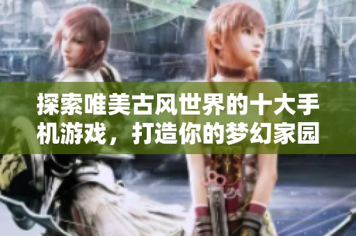 探索唯美古风世界的十大手机游戏，打造你的梦幻家园