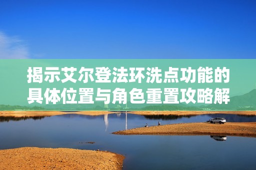 揭示艾尔登法环洗点功能的具体位置与角色重置攻略解析