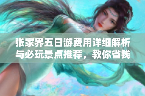 张家界五日游费用详细解析与必玩景点推荐，教你省钱攻略