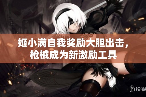 姬小满自我奖励大胆出击，枪械成为新激励工具
