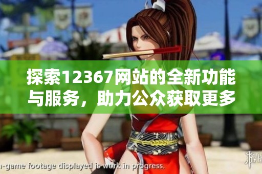 探索12367网站的全新功能与服务，助力公众获取更多信息