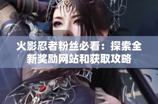 火影忍者粉丝必看：探索全新奖励网站和获取攻略