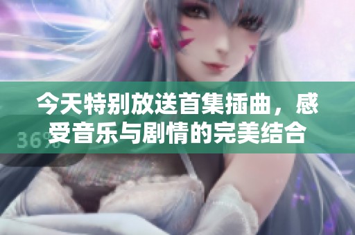 今天特别放送首集插曲，感受音乐与剧情的完美结合