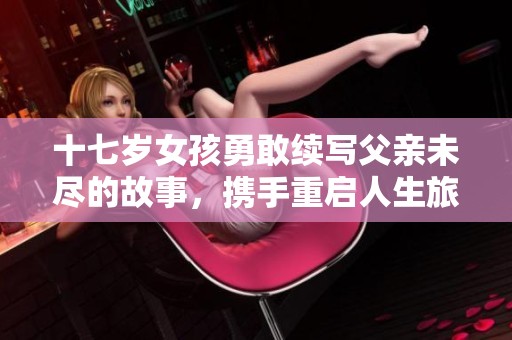 十七岁女孩勇敢续写父亲未尽的故事，携手重启人生旅程