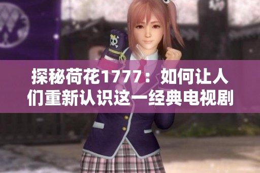 探秘荷花1777：如何让人们重新认识这一经典电视剧作品