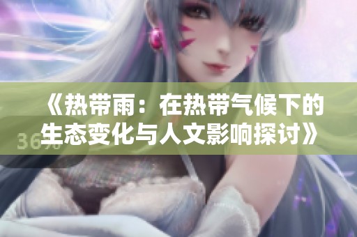 《热带雨：在热带气候下的生态变化与人文影响探讨》