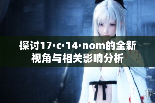 探讨17·c·14·nom的全新视角与相关影响分析