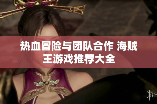 热血冒险与团队合作 海贼王游戏推荐大全
