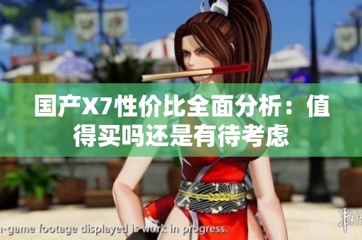 国产X7性价比全面分析：值得买吗还是有待考虑