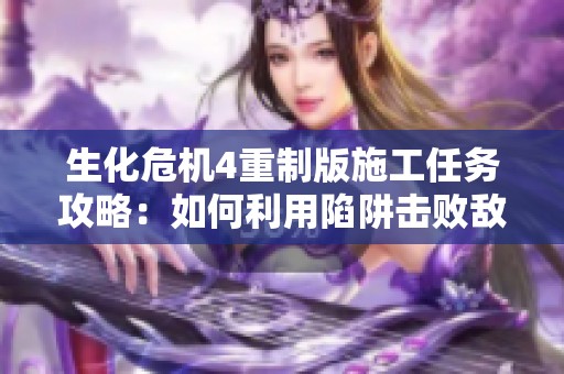 生化危机4重制版施工任务攻略：如何利用陷阱击败敌人完成挑战