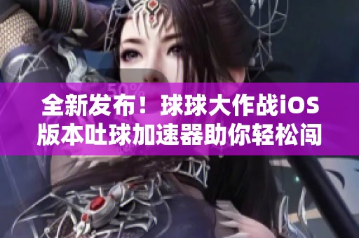全新发布！球球大作战iOS版本吐球加速器助你轻松闯关