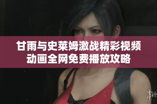 甘雨与史莱姆激战精彩视频动画全网免费播放攻略
