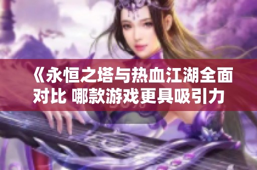 《永恒之塔与热血江湖全面对比 哪款游戏更具吸引力》