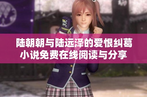陆朝朝与陆远泽的爱恨纠葛小说免费在线阅读与分享