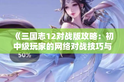 《三国志12对战版攻略：初中级玩家的网络对战技巧与解析》