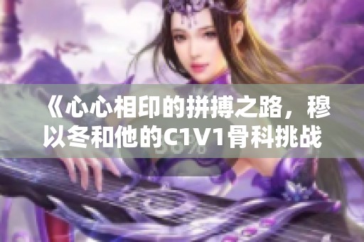 《心心相印的拼搏之路，穆以冬和他的C1V1骨科挑战》