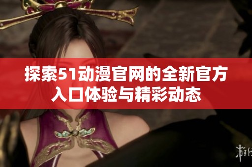探索51动漫官网的全新官方入口体验与精彩动态