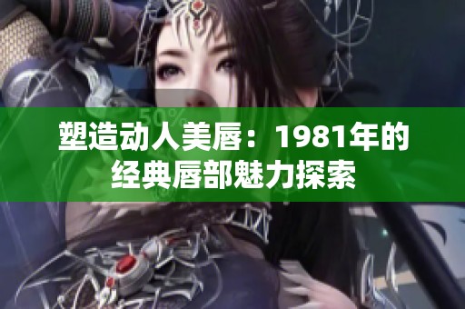 塑造动人美唇：1981年的经典唇部魅力探索