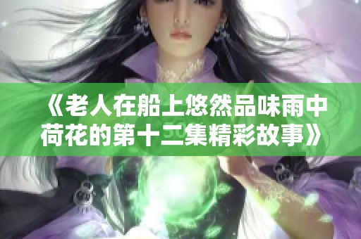 《老人在船上悠然品味雨中荷花的第十二集精彩故事》