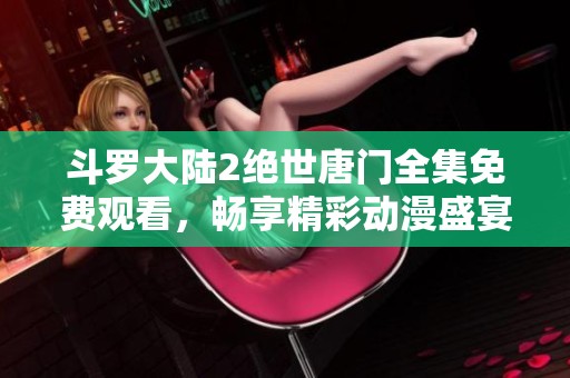 斗罗大陆2绝世唐门全集免费观看，畅享精彩动漫盛宴！
