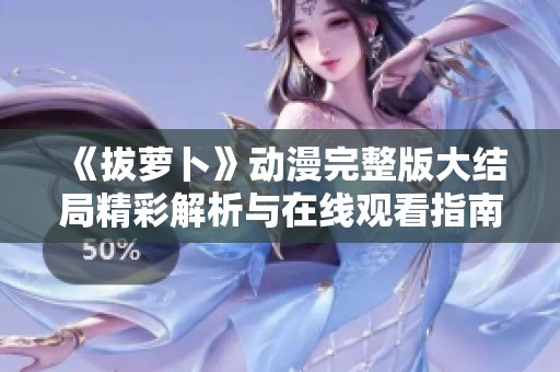 《拔萝卜》动漫完整版大结局精彩解析与在线观看指南