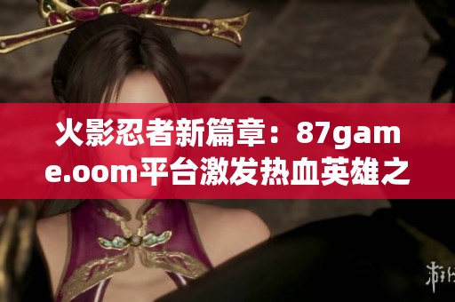 火影忍者新篇章：87game.oom平台激发热血英雄之战