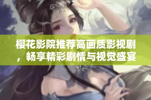 樱花影院推荐高画质影视剧，畅享精彩剧情与视觉盛宴