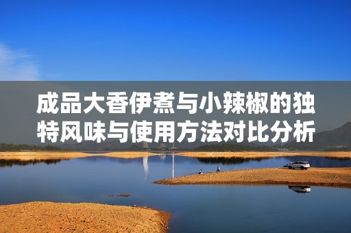 成品大香伊煮与小辣椒的独特风味与使用方法对比分析