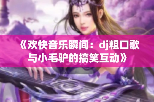 《欢快音乐瞬间：dj粗口歌与小毛驴的搞笑互动》