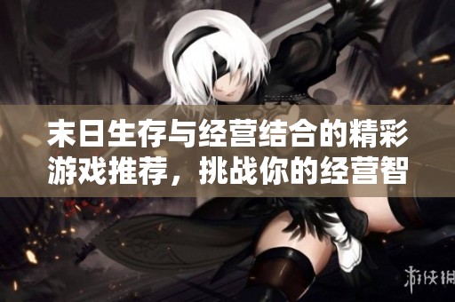 末日生存与经营结合的精彩游戏推荐，挑战你的经营智慧与生存能力