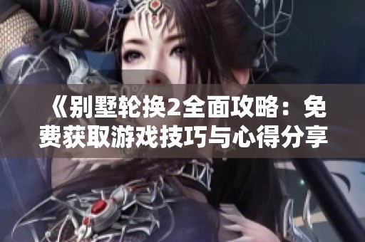 《别墅轮换2全面攻略：免费获取游戏技巧与心得分享》