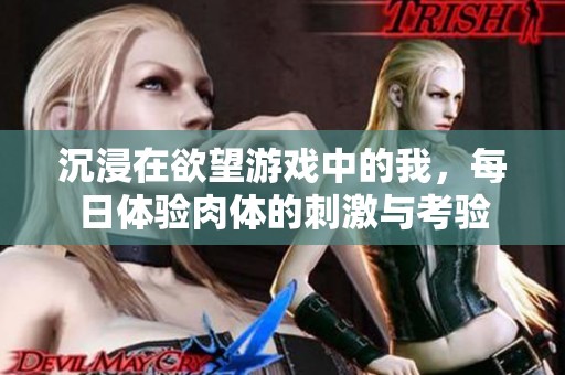 沉浸在欲望游戏中的我，每日体验肉体的刺激与考验