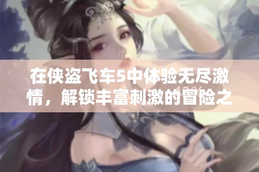 在侠盗飞车5中体验无尽激情，解锁丰富刺激的冒险之旅！